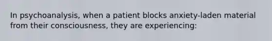 In psychoanalysis, when a patient blocks anxiety-laden material from their consciousness, they are experiencing: