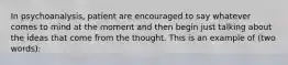 In psychoanalysis, patient are encouraged to say whatever comes to mind at the moment and then begin just talking about the ideas that come from the thought. This is an example of (two words):