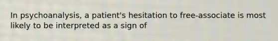 In psychoanalysis, a patient's hesitation to free-associate is most likely to be interpreted as a sign of