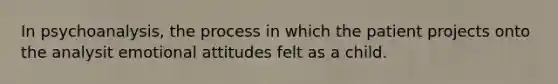 In psychoanalysis, the process in which the patient projects onto the analysit emotional attitudes felt as a child.
