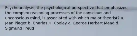 Psychoanalysis, the psychological perspective that emphasizes the complex reasoning processes of the conscious and unconscious mind, is associated with which major theorist? a. Jean Piaget b. Charles H. Cooley c. George Herbert Mead d. Sigmund Freud