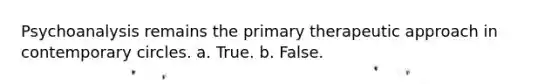 Psychoanalysis remains the primary therapeutic approach in contemporary circles.​ a. ​True. b. ​False.