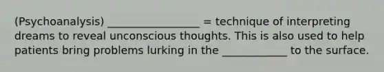 (Psychoanalysis) _________________ = technique of interpreting dreams to reveal unconscious thoughts. This is also used to help patients bring problems lurking in the ____________ to the surface.