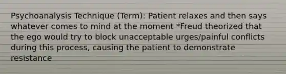 Psychoanalysis Technique (Term): Patient relaxes and then says whatever comes to mind at the moment *Freud theorized that the ego would try to block unacceptable urges/painful conflicts during this process, causing the patient to demonstrate resistance