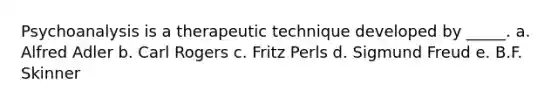 Psychoanalysis is a therapeutic technique developed by _____. a. Alfred Adler b. Carl Rogers c. Fritz Perls d. Sigmund Freud e. B.F. Skinner