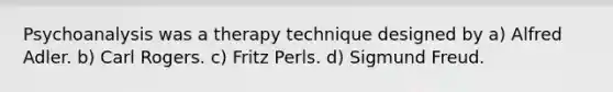 Psychoanalysis was a therapy technique designed by a) Alfred Adler. b) Carl Rogers. c) Fritz Perls. d) Sigmund Freud.
