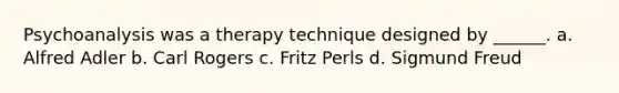 Psychoanalysis was a therapy technique designed by ______. a. Alfred Adler b. Carl Rogers c. Fritz Perls d. Sigmund Freud