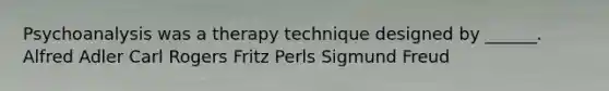 Psychoanalysis was a therapy technique designed by ______. Alfred Adler Carl Rogers Fritz Perls Sigmund Freud