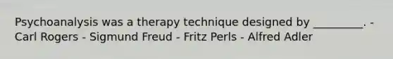 Psychoanalysis was a therapy technique designed by _________. - Carl Rogers - Sigmund Freud - Fritz Perls - Alfred Adler