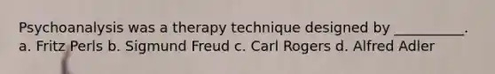 Psychoanalysis was a therapy technique designed by __________. a. Fritz Perls b. Sigmund Freud c. Carl Rogers d. Alfred Adler