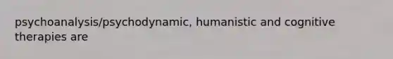 psychoanalysis/psychodynamic, humanistic and cognitive therapies are