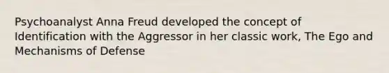 Psychoanalyst Anna Freud developed the concept of Identification with the Aggressor in her classic work, The Ego and Mechanisms of Defense