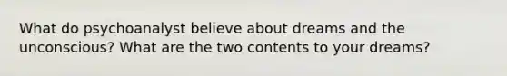 What do psychoanalyst believe about dreams and the unconscious? What are the two contents to your dreams?