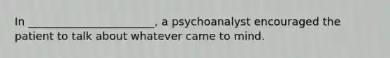 In _______________________, a psychoanalyst encouraged the patient to talk about whatever came to mind.