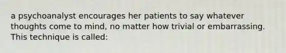 a psychoanalyst encourages her patients to say whatever thoughts come to mind, no matter how trivial or embarrassing. This technique is called: