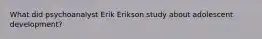 What did psychoanalyst Erik Erikson study about adolescent development?