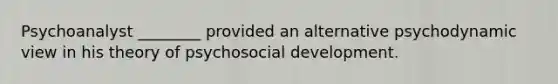 Psychoanalyst ________ provided an alternative psychodynamic view in his theory of psychosocial development.