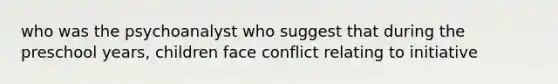 who was the psychoanalyst who suggest that during the preschool years, children face conflict relating to initiative