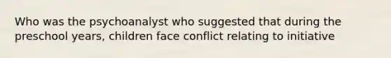 Who was the psychoanalyst who suggested that during the preschool years, children face conflict relating to initiative