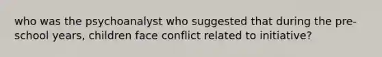 who was the psychoanalyst who suggested that during the pre-school years, children face conflict related to initiative?