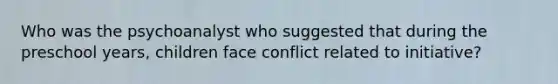 Who was the psychoanalyst who suggested that during the preschool years, children face conflict related to initiative?