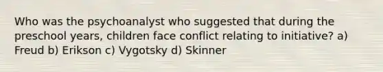 Who was the psychoanalyst who suggested that during the preschool years, children face conflict relating to initiative? a) Freud b) Erikson c) Vygotsky d) Skinner