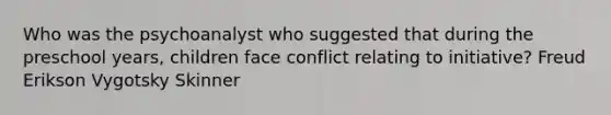 Who was the psychoanalyst who suggested that during the preschool years, children face conflict relating to initiative? Freud Erikson Vygotsky Skinner