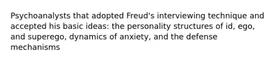 Psychoanalysts that adopted Freud's interviewing technique and accepted his basic ideas: the personality structures of id, ego, and superego, dynamics of anxiety, and the defense mechanisms