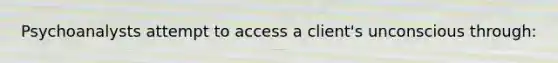 Psychoanalysts attempt to access a client's unconscious through: