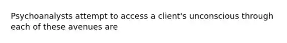 Psychoanalysts attempt to access a client's unconscious through each of these avenues are