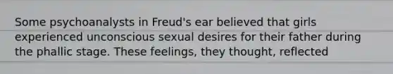 Some psychoanalysts in Freud's ear believed that girls experienced unconscious sexual desires for their father during the phallic stage. These feelings, they thought, reflected