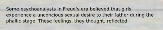 Some psychoanalysts in Freud's era believed that girls experience a unconcious sexual desire to their father during the phallic stage. These feelings, they thought, reflected