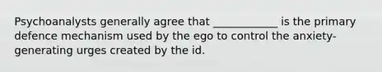 Psychoanalysts generally agree that ____________ is the primary defence mechanism used by the ego to control the anxiety-generating urges created by the id.