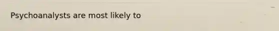 Psychoanalysts are most likely to
