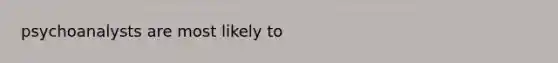 psychoanalysts are most likely to