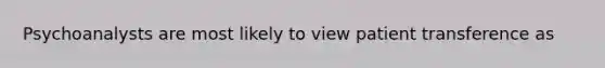 Psychoanalysts are most likely to view patient transference as