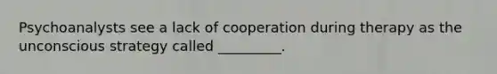 Psychoanalysts see a lack of cooperation during therapy as the unconscious strategy called _________.