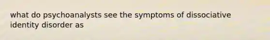 what do psychoanalysts see the symptoms of dissociative identity disorder as