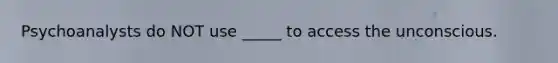 Psychoanalysts do NOT use _____ to access the unconscious.