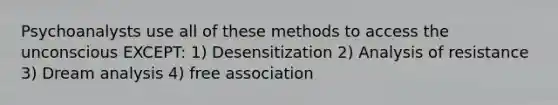 Psychoanalysts use all of these methods to access the unconscious EXCEPT: 1) Desensitization 2) Analysis of resistance 3) Dream analysis 4) free association