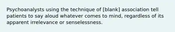 Psychoanalysts using the technique of [blank] association tell patients to say aloud whatever comes to mind, regardless of its apparent irrelevance or senselessness.