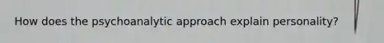 How does the psychoanalytic approach explain personality?