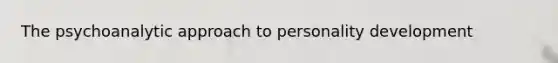 The psychoanalytic approach to personality development