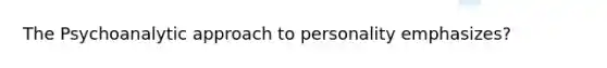 The Psychoanalytic approach to personality emphasizes?