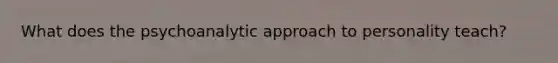 What does the psychoanalytic approach to personality teach?