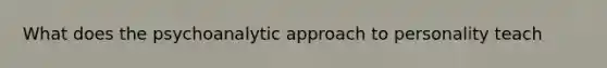 What does the psychoanalytic approach to personality teach