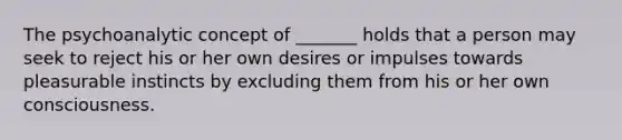 The psychoanalytic concept of _______ holds that a person may seek to reject his or her own desires or impulses towards pleasurable instincts by excluding them from his or her own consciousness.