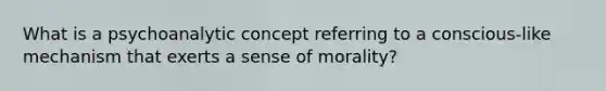 What is a psychoanalytic concept referring to a conscious-like mechanism that exerts a sense of morality?