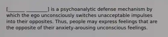 [_______ _________] is a psychoanalytic defense mechanism by which the ego unconsciously switches unacceptable impulses into their opposites. Thus, people may express feelings that are the opposite of their anxiety-arousing unconscious feelings.