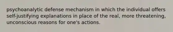 psychoanalytic defense mechanism in which the individual offers self-justifying explanations in place of the real, more threatening, unconscious reasons for one's actions.